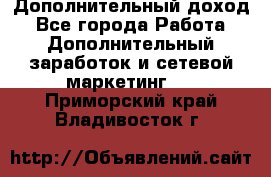 Дополнительный доход - Все города Работа » Дополнительный заработок и сетевой маркетинг   . Приморский край,Владивосток г.